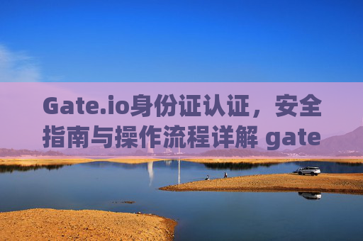 Gate.io身份证认证，安全指南与操作流程详解 gateio身份证