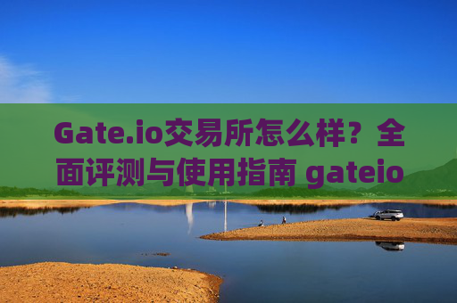 Gate.io交易所怎么样？全面评测与使用指南 gateio交易所怎么样