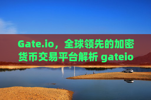Gate.io，全球领先的加密货币交易平台解析 gateio.com