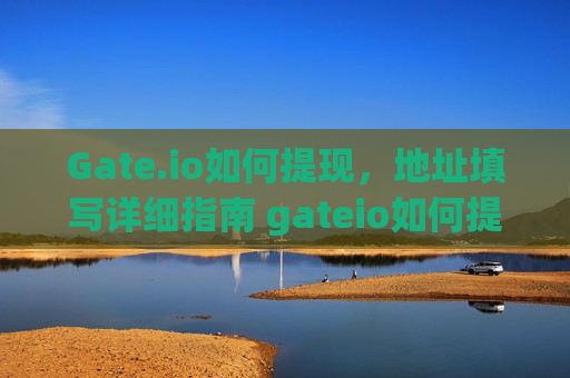 Gate.io如何提现，地址填写详细指南 gateio如何提现地址怎么填写
