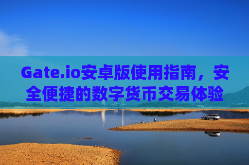 Gate.io安卓版使用指南，安全便捷的数字货币交易体验 gateio.io安卓