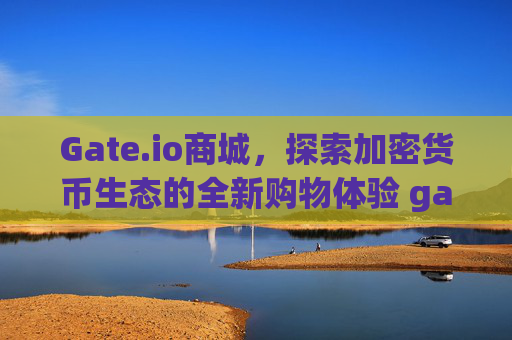 Gate.io商城，探索加密货币生态的全新购物体验 gate.io商城
