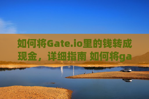 如何将Gate.io里的钱转成现金，详细指南 如何将gateio里的钱转成现金