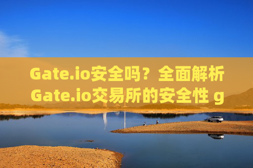 Gate.io安全吗？全面解析Gate.io交易所的安全性 gateio安全吗