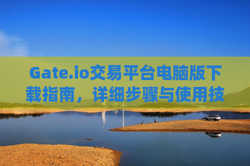 Gate.io交易平台电脑版下载指南，详细步骤与使用技巧 gateio交易平台电脑版怎么下载