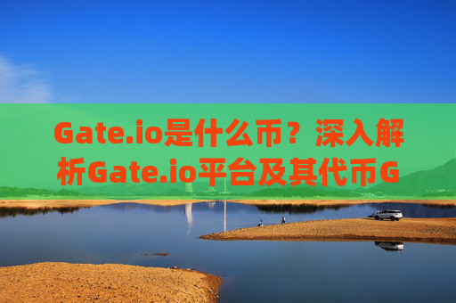 Gate.io是什么币？深入解析Gate.io平台及其代币GT gateio是什么币