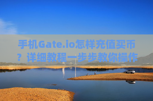 手机Gate.io怎样充值买币？详细教程一步步教你操作 手机gateio怎样充值买币