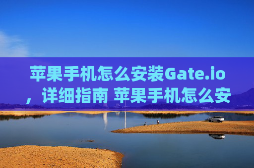 苹果手机怎么安装Gate.io，详细指南 苹果手机怎么安装gateio
