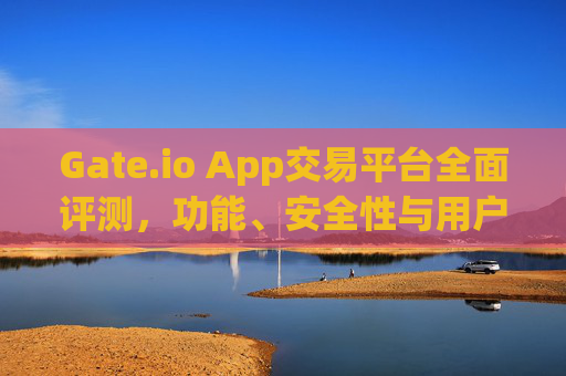 Gate.io App交易平台全面评测，功能、安全性与用户体验分析 gate.ioapp交易平台怎么样