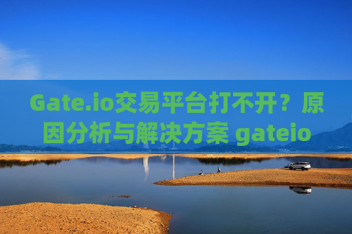 Gate.io交易平台打不开？原因分析与解决方案 gateio交易平台打不开