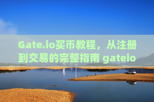 Gate.io买币教程，从注册到交易的完整指南 gateio买币教程
