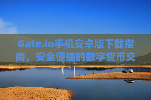 Gate.io手机安卓版下载指南，安全便捷的数字货币交易体验 gate.io手机安卓版下载