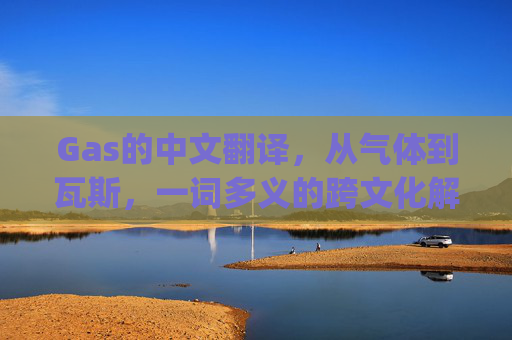 Gas的中文翻译，从气体到瓦斯，一词多义的跨文化解析 gas的中文翻译