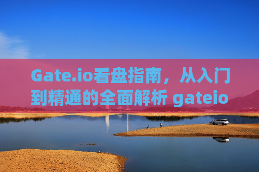 Gate.io看盘指南，从入门到精通的全面解析 gateio看盘