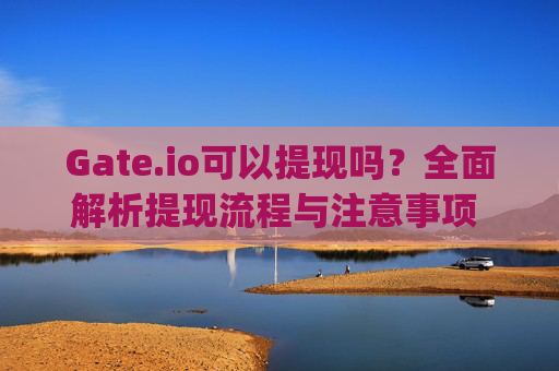 Gate.io可以提现吗？全面解析提现流程与注意事项 gateio可以提现吗