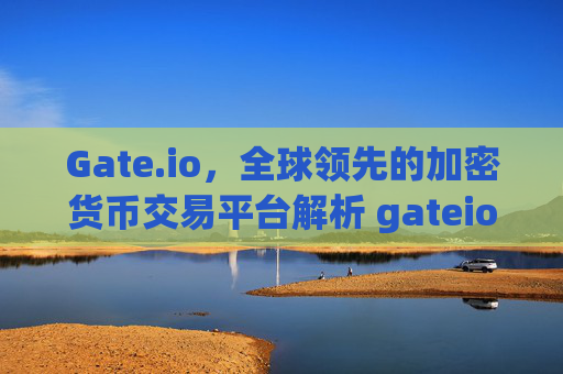 Gate.io，全球领先的加密货币交易平台解析 gateio.