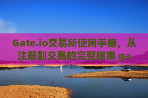 Gate.io交易所使用手册，从注册到交易的完整指南 gate.io交易所使用手册