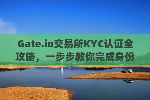 Gate.io交易所KYC认证全攻略，一步步教你完成身份验证 gate.io交易所kyc怎么认证