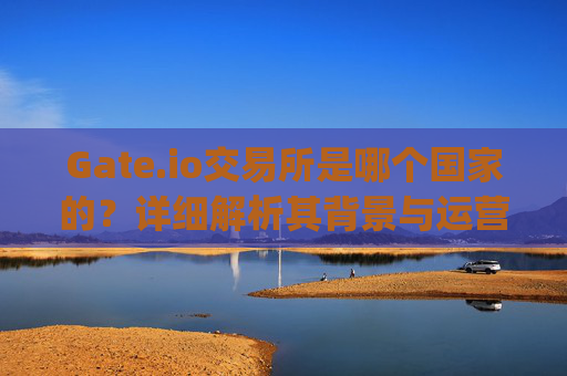 Gate.io交易所是哪个国家的？详细解析其背景与运营情况 gate.io交易所哪个国家