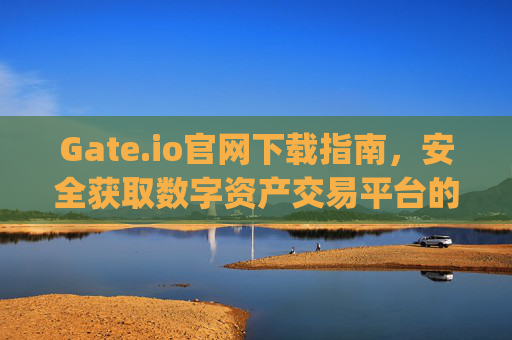 Gate.io官网下载指南，安全获取数字资产交易平台的完整教程 gateioio官网下载