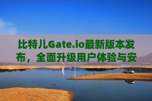 比特儿Gate.io最新版本发布，全面升级用户体验与安全性能 比特儿gate.io最新版本