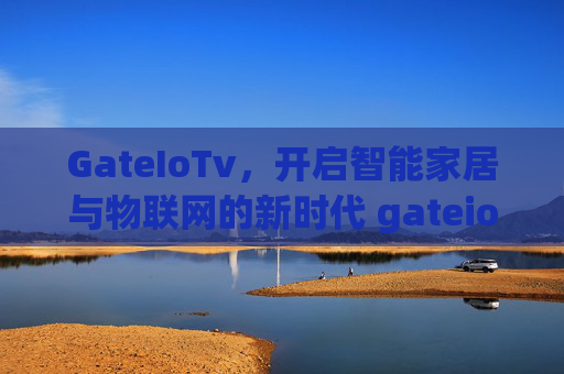 GateIoTv，开启智能家居与物联网的新时代 gateiotv