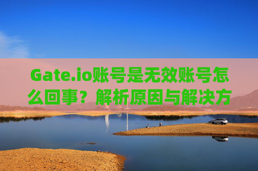 Gate.io账号是无效账号怎么回事？解析原因与解决方法 gateio账号是无效账号怎么回事