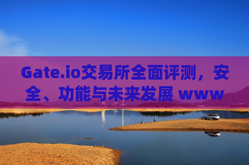 Gate.io交易所全面评测，安全、功能与未来发展 www.gateio.ch