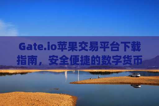 Gate.io苹果交易平台下载指南，安全便捷的数字货币交易体验 gateio苹果交易平台下载