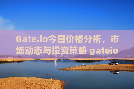 Gate.io今日价格分析，市场动态与投资策略 gateio今日价格