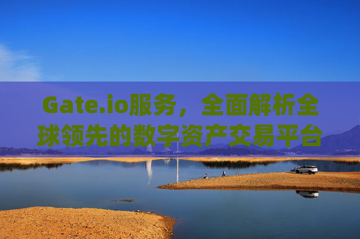 Gate.io服务，全面解析全球领先的数字资产交易平台 gate.io服务