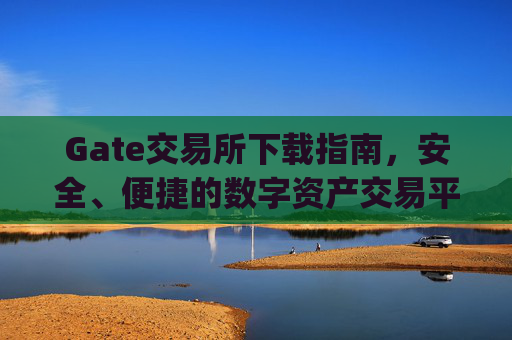 Gate交易所下载指南，安全、便捷的数字资产交易平台 gate交易所下载