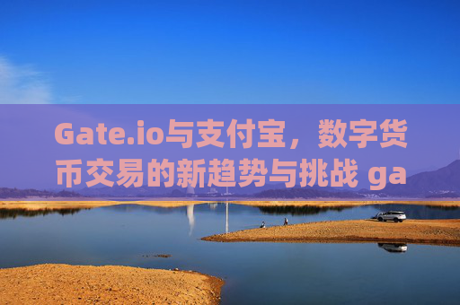 Gate.io与支付宝，数字货币交易的新趋势与挑战 gateio支付宝