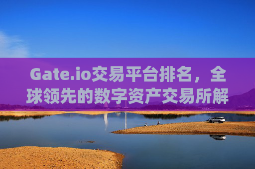 Gate.io交易平台排名，全球领先的数字资产交易所解析 gate.io交易平台排名