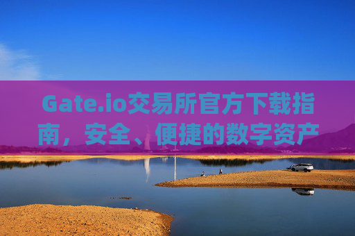 Gate.io交易所官方下载指南，安全、便捷的数字资产交易平台 gate.io交易所官方下载