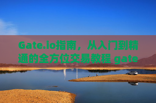 Gate.io指南，从入门到精通的全方位交易教程 gateio指南