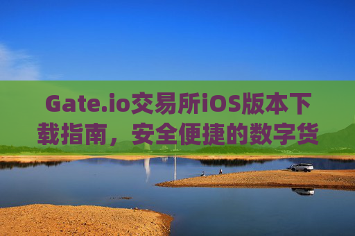 Gate.io交易所iOS版本下载指南，安全便捷的数字货币交易体验 gate.io交易所ios版本下载