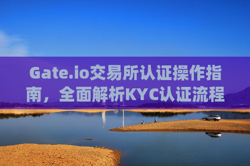 Gate.io交易所认证操作指南，全面解析KYC认证流程 gate.io交易所认证操作