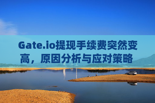 Gate.io提现手续费突然变高，原因分析与应对策略 gateio提现手续费突然变高