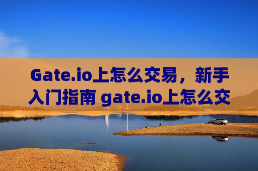 Gate.io上怎么交易，新手入门指南 gate.io上怎么交易