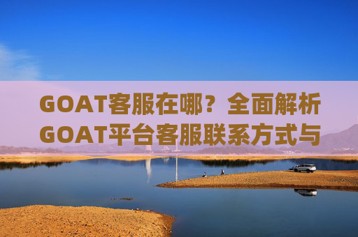 GOAT客服在哪？全面解析GOAT平台客服联系方式与使用技巧 goat客服在哪