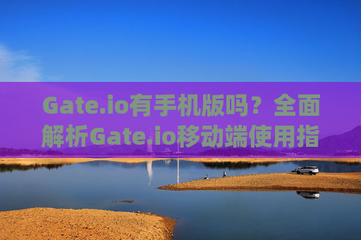 Gate.io有手机版吗？全面解析Gate.io移动端使用指南 gateio有手机版吗