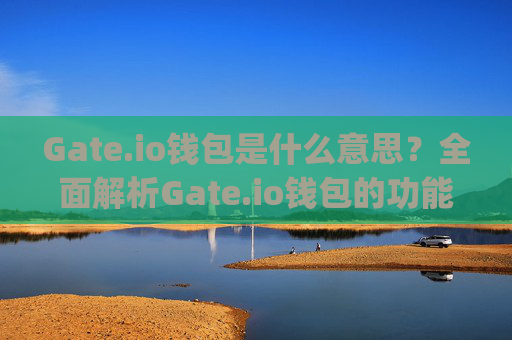 Gate.io钱包是什么意思？全面解析Gate.io钱包的功能与使用 gateio钱包是什么意思