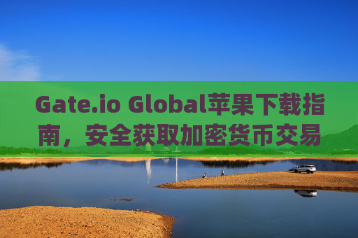 Gate.io Global苹果下载指南，安全获取加密货币交易平台 gateio-global苹果下载