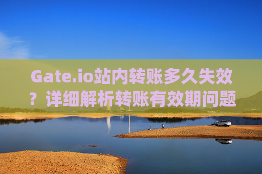 Gate.io站内转账多久失效？详细解析转账有效期问题 gateio站内转账多久失效