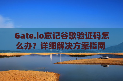 Gate.io忘记谷歌验证码怎么办？详细解决方案指南 Gateio忘记谷歌验证码