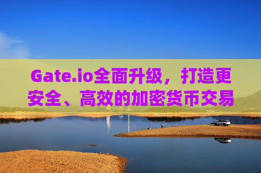 Gate.io全面升级，打造更安全、高效的加密货币交易平台 gateio升级