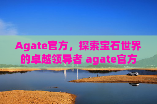 Agate官方，探索宝石世界的卓越领导者 agate官方