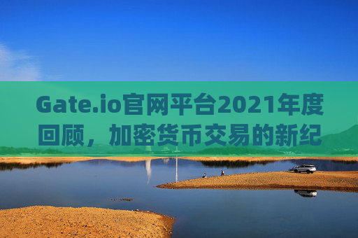 Gate.io官网平台2021年度回顾，加密货币交易的新纪元 gateio官网平台2021