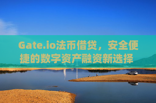 Gate.io法币借贷，安全便捷的数字资产融资新选择 gateio法币借贷